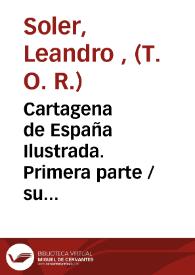 Cartagena de España Ilustrada. Primera parte / su autor Fr. Leandro Soler... de la Regular Observancia de... N. P. S. Francisco