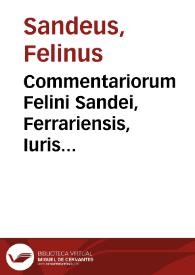 Commentariorum Felini Sandei, Ferrariensis, Iuris canonici interpretis acutissimi, et Rotae auditoris celeberrimi, ad V libros Decretalium. Pars prima