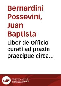 Liber de Officio curati ad praxin praecipue circa repentina, & generaliora / auctore Io. Bapt. Bernardino Possevino Mantuano.-- Editio postrema ab...