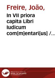 In VII priora capita Libri Iudicum com[m]entari[us] / auctore R. P. Ioann. Freire ... Societ. Iesu ... ; cum triplici Indice