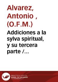 Addiciones a la sylva spiritual, y su tercera parte / compuesta por...fray Antonio Aluarez... de la Orden del Seraphico Padre San Francisco