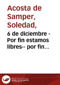 6 de diciembre - Por fin estamos libres-- por fin llego el día en que nos vimos otra vez en una ciudad de republicanos i cayo la tiranía al...