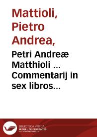 Petri Andreæ Matthioli ... Commentarij in sex libros Pedacij Dioscoridis Anazarbei de medica materia, iam denuo ab ipso autore recogniti, et locis...