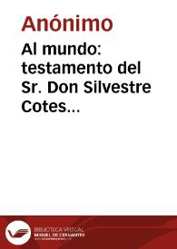 Al mundo: testamento del Sr. Don Silvestre Cotes Alias, El Adelantado, se publica adornado de sus respectivos epitafios en honor de tan distinguido caballero
