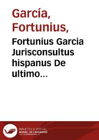 Fortunius Garcia Jurisconsultus hispanus De ultimo fine Juris canonici [et] ciuilis: de primo principio [et] sub seque[n]tibus preceptis, de deriuatione [et] differentiis vtriusq[ue] iuris, [et] quid sit tenendum ipsa iusticia ...