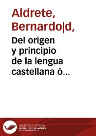 Del origen y principio de la lengua castellana ò romance que oi se vsa en España ... / por el doctor Bernardo Aldrete ...