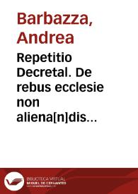 Repetitio Decretal. De rebus ecclesie non aliena[n]dis repetitiones / per ... Andrea Barbaci. Siculu[m] co[m]pilate expliciu[n]t