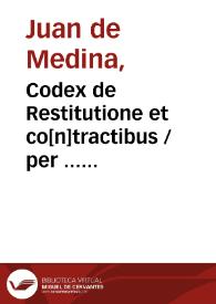 Codex de Restitutione et co[n]tractibus / per ... doctorem Ioanem de Medina ... in Complutensi vniuersitate [a]editus ...