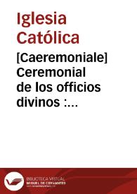 [Caeremoniale]    Ceremonial de los officios divinos : ansi para el altar, como para el choro, y fuera del, segun el uso de la Santa Iglesia Romana...
