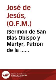 [Sermon de San Blas Obispo y Martyr, Patron de la ... Iglesia Parroquial de San Pablo en donde como predicador de la Quaresma continua ... / le...