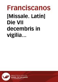[Missale. Latín]    Die VII decembris in vigilia Immaculatae Conceptionis Beatae Mariae Virginis nostri Seraphici Ordinis Patronae