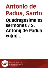 Quadragesimales sermones / S. Antonij de Padua cu[m] duplici tabella ; op[er]a Iod. Badij repositi