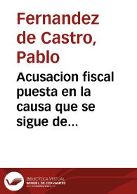 Acusacion fiscal puesta en la causa que se sigue de oficio en el Tribunal de Cortes, contra Paplo [sic.] Fernanez de Castro / por el fiscal Joaquin...