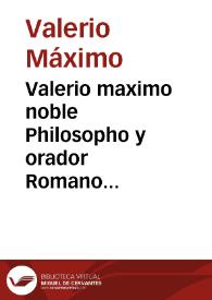 Valerio maximo noble Philosopho y orador Romano Coronista delos notables dichos y hechos d[e] Romanos y Griegos acaescidos hasta durāte la general...