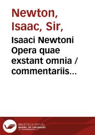 Isaaci Newtoni Opera quae exstant omnia / commentariis illustrabat Samuel Horsley ... ; [vol. I]