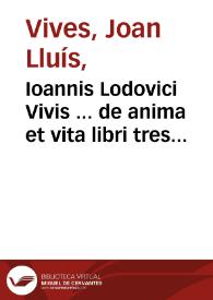 Ioannis Lodovici Vivis ... de anima et vita libri tres / opus insigne nunc primum in lucem editum ...