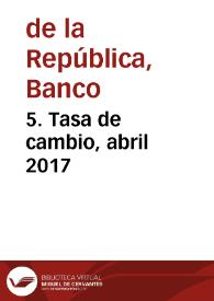 5. Tasa de cambio, abril 2017