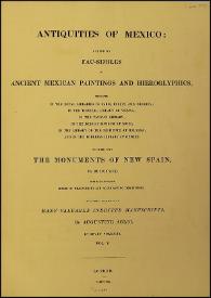 Antiquities of Mexico : comprising fac-similes of Ancient Mexican Paintings and Hieroglyphics, preserved in the Royal Libraries of Paris, Berlin and Dresden; in the Imperial Library of Vienna; in the Vatican Library; in the Borgian Museum at Rome; in the Library of the Institute at Bologna, and in the Bodleian Library at Oxford; together with the Monuments of New Spain. Vol. V
