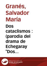 Dos cataclismos : (parodia del drama de Echegaray "Dos Fanatismos") en un acto y dos cuadros / original de Don Salvador M. Granés | Biblioteca Virtual Miguel de Cervantes