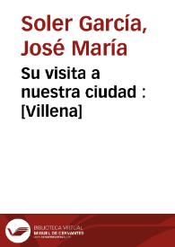 Su visita a nuestra ciudad : [Villena] / José María Soler García | Biblioteca Virtual Miguel de Cervantes