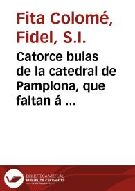 Portada:Catorce bulas de la catedral de Pamplona, que faltan á la colección de Loewenfeld, desde el año 1096 hasta el de 1196.-Observaciones críticas sobre un concilio de Calahorra que presidió el cardenal Jacinto en 1155 / Fidel Fita