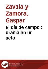 Portada:El día de campo : drama en un acto / su autor don Gaspar Zavala y Zamora
