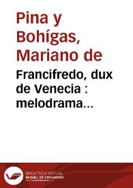 Francifredo, dux de Venecia : melodrama tétrico-terrorífico en dos actos / Mariano de Pina y Bohigas | Biblioteca Virtual Miguel de Cervantes