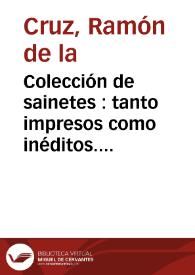 Colección de sainetes : tanto impresos como inéditos. Tomo I / de Ramón de la Cruz; con un discurso preliminar de Agustín Durán y los juicios críticos de Martínez de la Rosa, Signorelli, Moratín y Hartzenbusch | Biblioteca Virtual Miguel de Cervantes