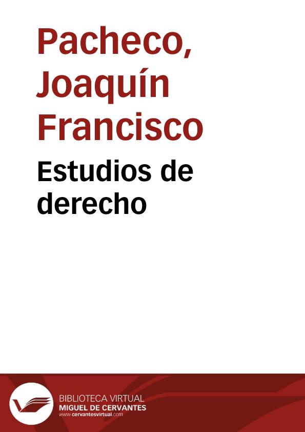 Estudios de derecho / Joaquín Pacheco | Biblioteca Virtual Miguel de Cervantes
