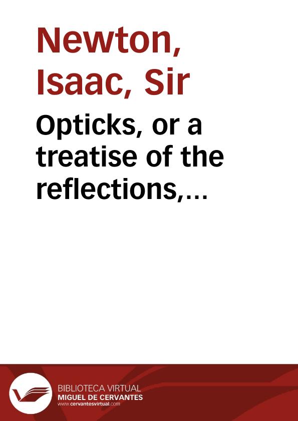 Opticks, or a treatise of the reflections, refractions, inflections and colours of light / by Isaac Newton. | Biblioteca Virtual Miguel de Cervantes