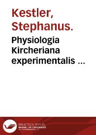 Physiologia Kircheriana experimentalis ... / quam ex vastis operibus ... P. Athanasii Kircheri extraxit ... ; Johannes Stephanus Kestlerus Alsata, authoris discipulus, & in re litteraria assecla & coadjutor.