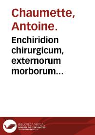 Enchiridion chirurgicum, externorum morborum remedia... : quibus morbi Venerii curandi methodus accessit... / authore Antonio Chalmeteo. | Biblioteca Virtual Miguel de Cervantes