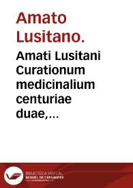 Amati Lusitani Curationum medicinalium centuriae duae, prima et secunda : prraefixa est auctoris commentatio de introitu ad aegrotantem, simulque de crisi et diebus decretoriis...