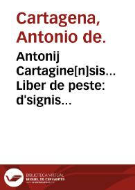 Antonij Cartagine[n]sis... Liber de peste : d'signis febriu[m] et de diebus criticis ; additus est etia[m] huic operi libellus eiusde[m] de fascinatione.