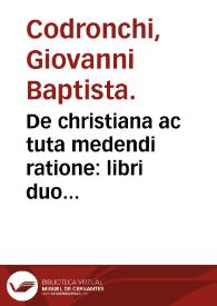 Portada:De christiana ac tuta medendi ratione : libri duo varia doctrina referti... ; quibus additus est eiusdem auctoris Tractatus de Bacis Orientalibus, ac de Antimonio cum examine, ac iudicio aliorum... medicorum / auctore Baptista Codronchio...