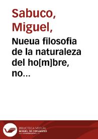 Nueua filosofia de la naturaleza del ho[m]bre, no conocida de los grandes filosofos antiguos, la qual mejora la vida y salud humana / compuesta por doña Oliua Sabuco. | Biblioteca Virtual Miguel de Cervantes