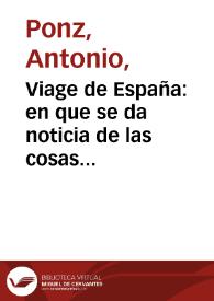 Viage de España : en que se da noticia de las cosas mas apreciables, y dignas de saberse que hay en ella. / su autor D. Antonio Ponz ...