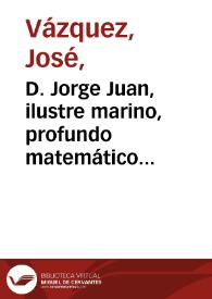 Portada:D. Jorge Juan, ilustre marino, profundo matemático, cuyas obras le dieron el renombre de sabio español y serán eternos monumentos de su memoria. Nació en Novelda en 1713; murió en Mad[ri]d en 1773 / J. Maea lo dibuxó, Vazquez lo grabó