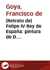 [Retrato de] Felipe IV Rey de España: pintura de D. Diego Velazquez del tamaño del natural en el Rl. Palacio de Madrid / dibujada y grabada por D. Francisco Goya, Pintor, Año de 1778.