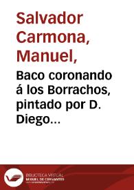 Baco coronando á los Borrachos, pintado por D. Diego Velazquez de Silva, natural de Sevilla, Caballero de la Órden de Santiago, Primer Pintor, Ayuda de Cámara y Aposentador mayor del Rey D. Felipe IIII, admirable en la imitacion de la verdad y, en la soltura y libertad de su estilo: Este Quadro, que es de su tiempo medio, tiene de ancho siete pies de rey, y de alto cinco y pulgada y media: está en el Real Palacio de Madrid / Don Diego Velazquez lo pintó, Manuel de la Cruz lo dibuxó, Man.l Salvador Carmona lo grabó. | Biblioteca Virtual Miguel de Cervantes