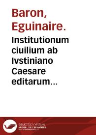 Institutionum ciuilium ab Ivstiniano Caesare editarum lib. IIII ... / per Eguinarium Baronem ...
