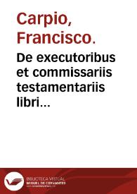 Portada:De executoribus et commissariis testamentariis libri quatuor / authore ... Francisco Carpio ...; cum triplici indice ...
