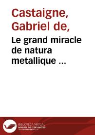 Le grand miracle de natura metallique ... / mis en lumiere par le Pere Castagne ... | Biblioteca Virtual Miguel de Cervantes