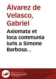 Portada:Axiomata et loca communia iuris a Simone Barbosa quondam deprompta facie postmodum ... : ab Augustino Barbosa transcripta ... : nunc multis super additis / auctore ... Gabriele Albarez de Velasco ...
