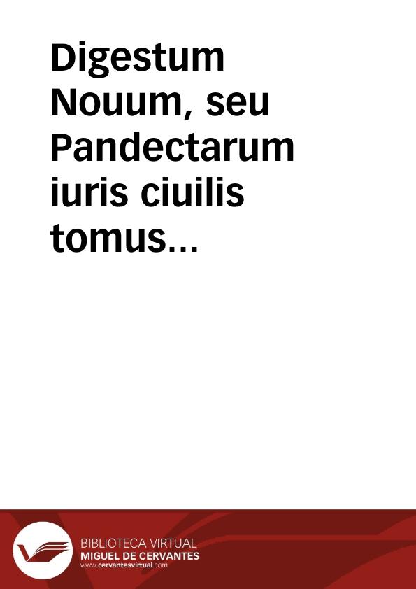 Digestum Nouum, seu Pandectarum iuris ciuilis tomus tertius ... / commentariis Accursii et scholijs Contij [et] paratitles Cuiacij ... | Biblioteca Virtual Miguel de Cervantes