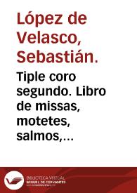 Portada:Tiple coro segundo. Libro de missas, motetes, salmos, magnificas, y otras cosas tocantes al culto divino / compuesto por Sebastian Lopez de Velasco ...