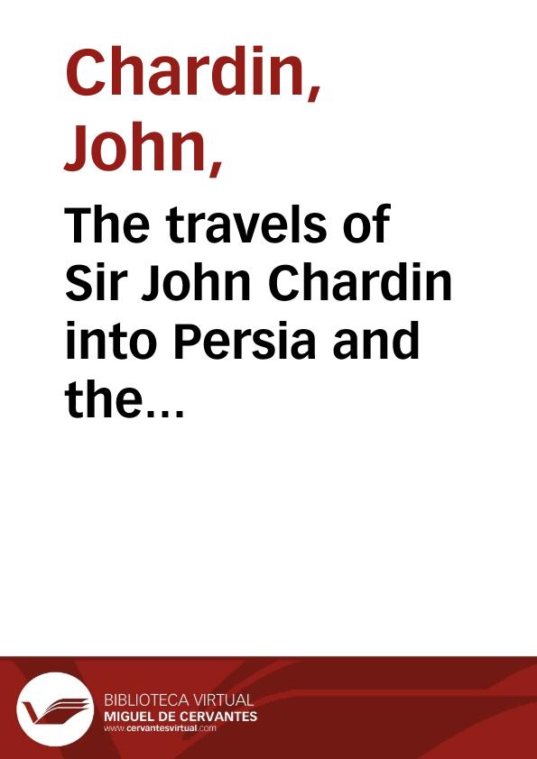 The travels of Sir John Chardin into Persia and the East-Indies, through the Black Sea, and the country of Colchis : containing the author's voyage from Paris to Ispahan : illustrated with twenty five copper plates ; To which is added, The coronation of this present King of Persia, Solyman the III. | Biblioteca Virtual Miguel de Cervantes
