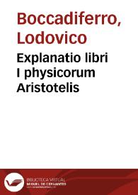 Explanatio libri I physicorum Aristotelis / ex Ludouici Buccaferreae ... lectionibus excepta | Biblioteca Virtual Miguel de Cervantes
