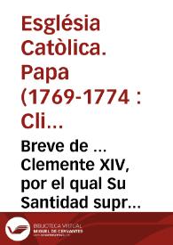 Breve de ... Clemente XIV, por el qual Su Santidad suprime ... el instituto y orden ... de la Compañia de Jesus, que ha sido presentado en el Consejo para su publicacion