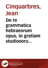De re grammatica hebraeorum opus, in gratiam studiosorum linguae sanctae, methodo quam facilima conscriptum / Authore Iohanne Quinquarboreo ...